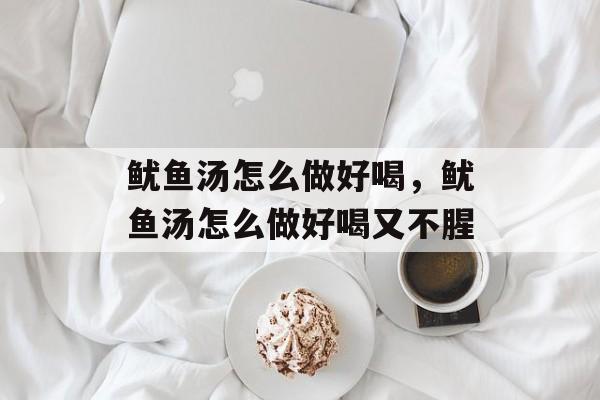 鱿鱼汤怎么做好喝，鱿鱼汤怎么做好喝又不腥-第1张图片-