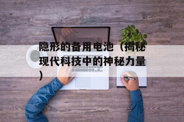 隐形的备用电池（揭秘现代科技中的神秘力量）-第1张图片-
