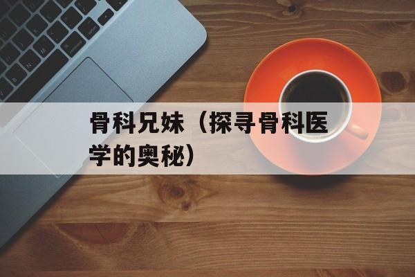 骨科兄妹（探寻骨科医学的奥秘）-第1张图片-