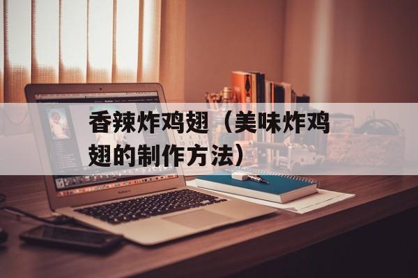 香辣炸鸡翅（美味炸鸡翅的制作方法）-第1张图片-