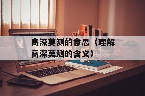 高深莫测的意思（理解高深莫测的含义）-第1张图片-