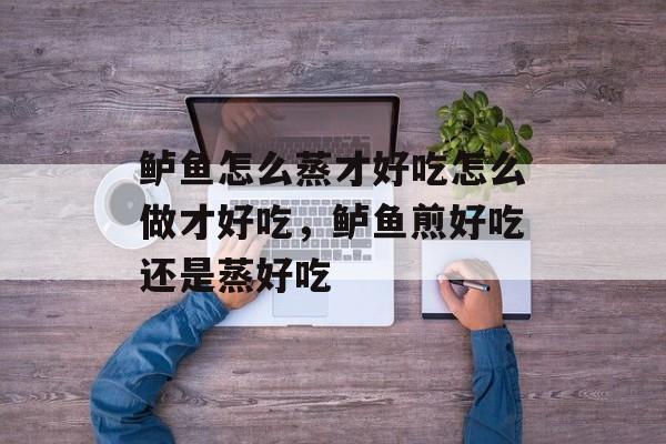 鲈鱼怎么蒸才好吃怎么做才好吃，鲈鱼煎好吃还是蒸好吃-第1张图片-