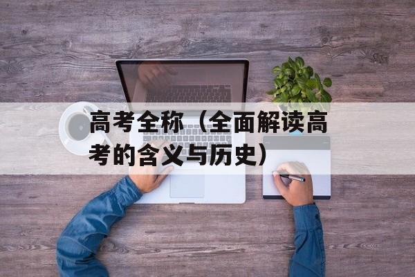 高考全称（全面解读高考的含义与历史）-第1张图片-