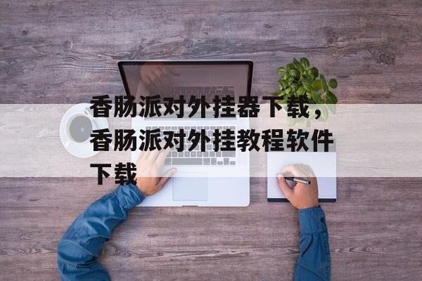 香肠派对外挂器下载，香肠派对外挂教程软件下载-第1张图片-