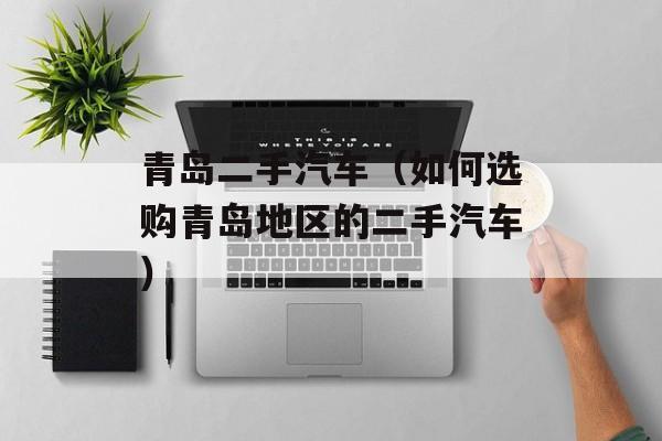 青岛二手汽车（如何选购青岛地区的二手汽车）-第1张图片-