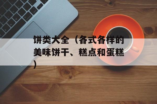 饼类大全（各式各样的美味饼干、糕点和蛋糕）-第1张图片-