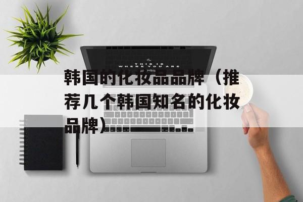韩国的化妆品品牌（推荐几个韩国知名的化妆品牌）-第1张图片-