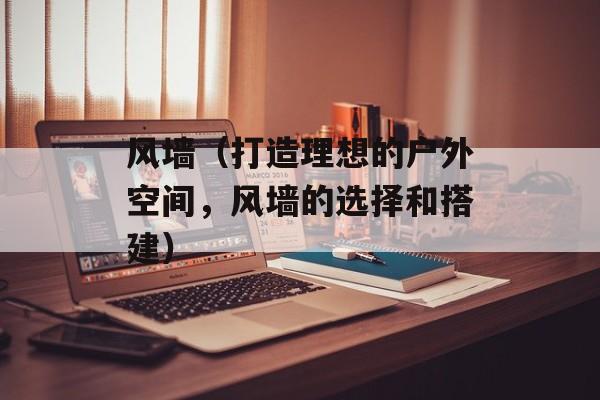 风墙（打造理想的户外空间，风墙的选择和搭建）-第1张图片-