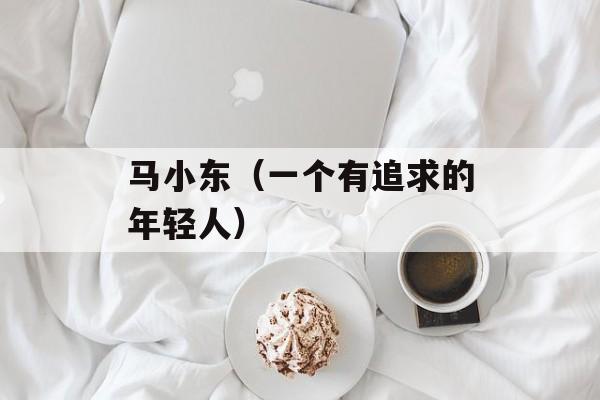 马小东（一个有追求的年轻人）-第1张图片-