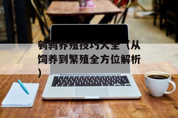 鹌鹑养殖技巧大全（从饲养到繁殖全方位解析）-第1张图片-