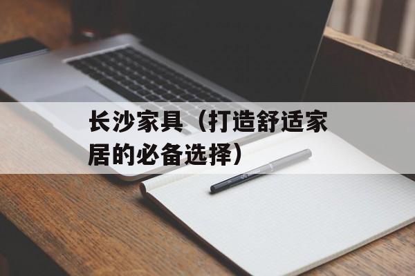 长沙家具（打造舒适家居的必备选择）-第1张图片-