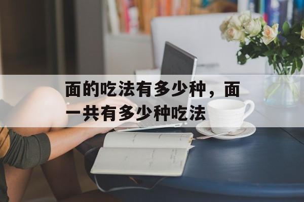面的吃法有多少种，面一共有多少种吃法-第1张图片-