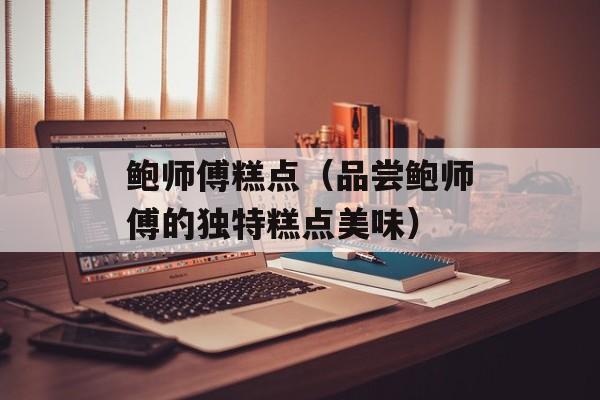 鲍师傅糕点（品尝鲍师傅的独特糕点美味）-第1张图片-