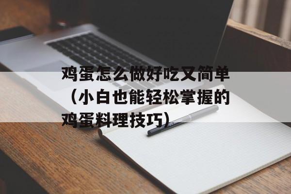 鸡蛋怎么做好吃又简单（小白也能轻松掌握的鸡蛋料理技巧）-第1张图片-
