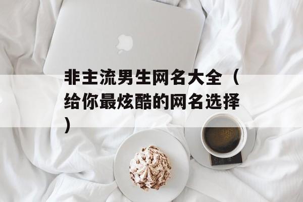 非主流男生网名大全（给你最炫酷的网名选择）-第1张图片-