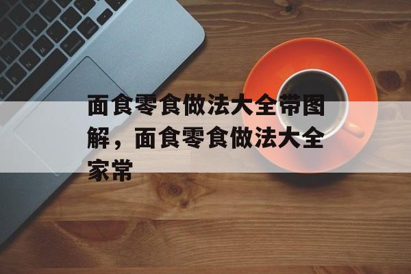 面食零食做法大全带图解，面食零食做法大全家常-第1张图片-