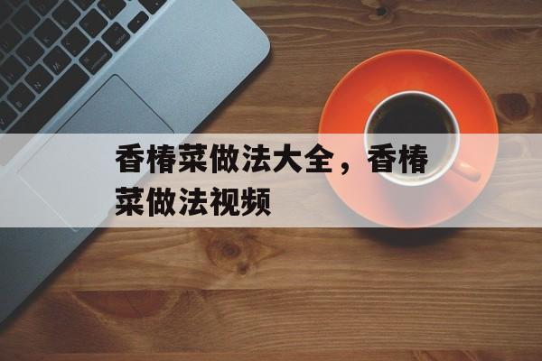 香椿菜做法大全，香椿菜做法视频-第1张图片-