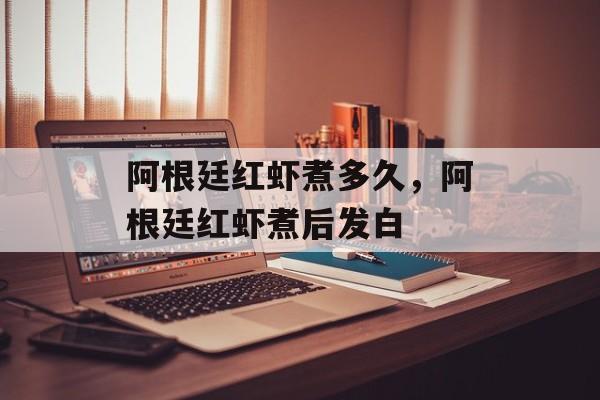 阿根廷红虾煮多久，阿根廷红虾煮后发白-第1张图片-