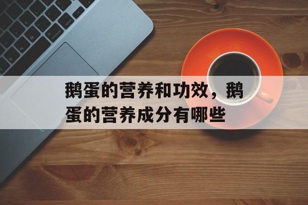 鹅蛋的营养和功效，鹅蛋的营养成分有哪些-第1张图片-