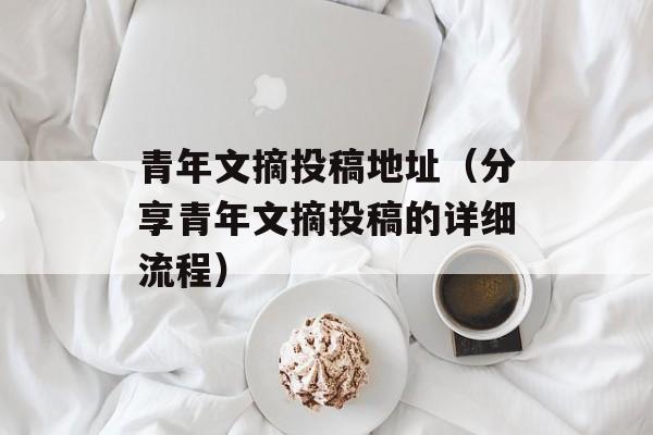 青年文摘投稿地址（分享青年文摘投稿的详细流程）-第1张图片-
