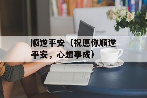 顺遂平安（祝愿你顺遂平安，心想事成）-第1张图片-