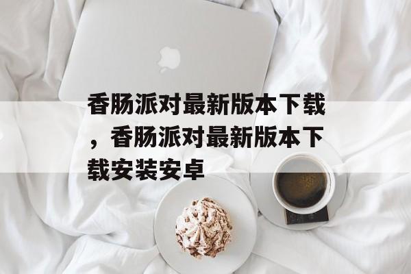香肠派对最新版本下载，香肠派对最新版本下载安装安卓-第1张图片-