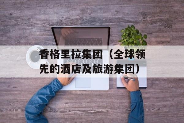 香格里拉集团（全球领先的酒店及旅游集团）-第1张图片-