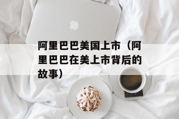 阿里巴巴美国上市（阿里巴巴在美上市背后的故事）-第1张图片-