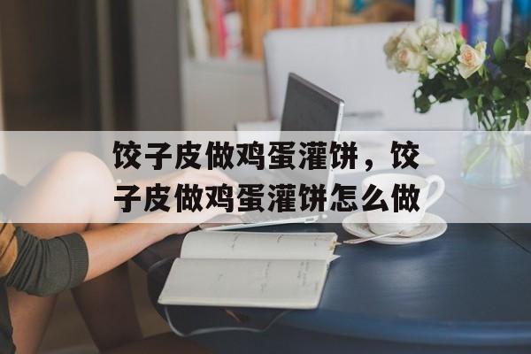 饺子皮做鸡蛋灌饼，饺子皮做鸡蛋灌饼怎么做-第1张图片-