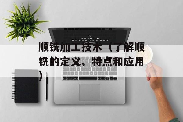 顺铣加工技术（了解顺铣的定义、特点和应用）-第1张图片-