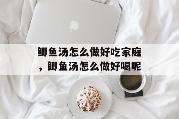 鲫鱼汤怎么做好吃家庭，鲫鱼汤怎么做好喝呢-第1张图片-