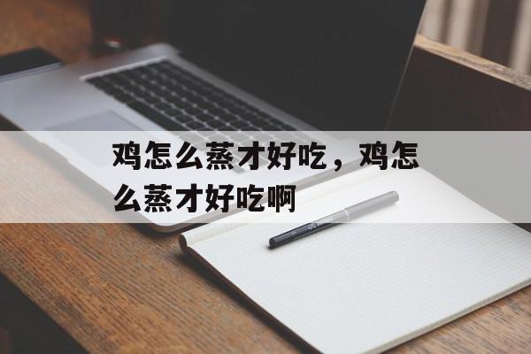 鸡怎么蒸才好吃，鸡怎么蒸才好吃啊-第1张图片-