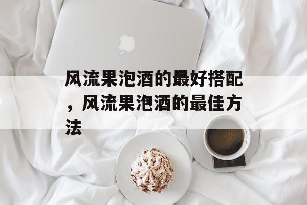风流果泡酒的最好搭配，风流果泡酒的最佳方法-第1张图片-