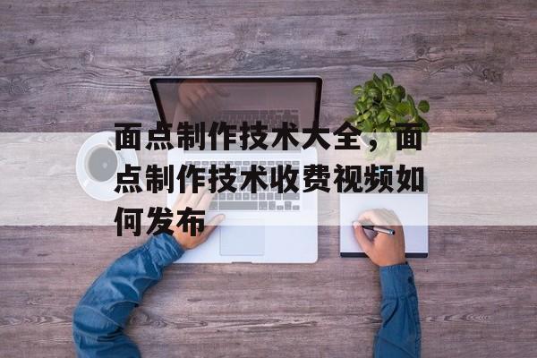 面点制作技术大全，面点制作技术收费视频如何发布-第1张图片-
