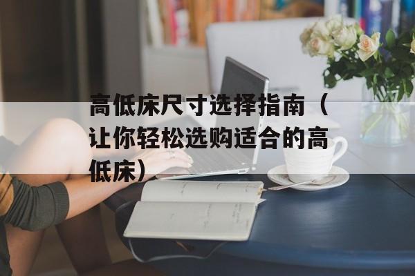 高低床尺寸选择指南（让你轻松选购适合的高低床）-第1张图片-