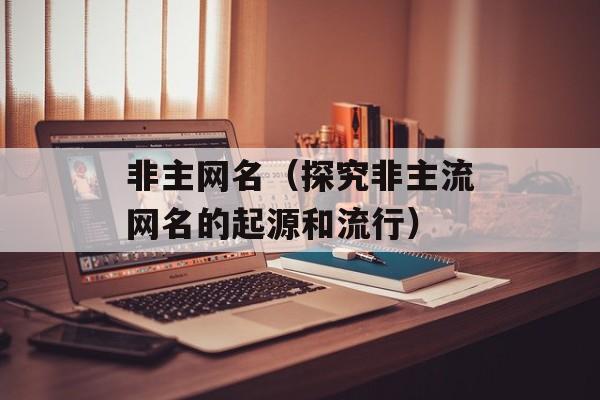 非主网名（探究非主流网名的起源和流行）-第1张图片-