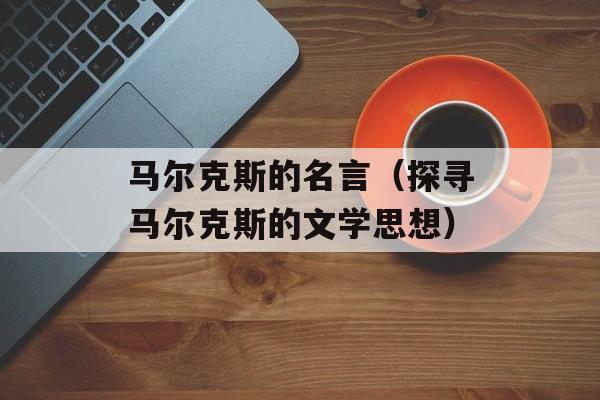 马尔克斯的名言（探寻马尔克斯的文学思想）-第1张图片-