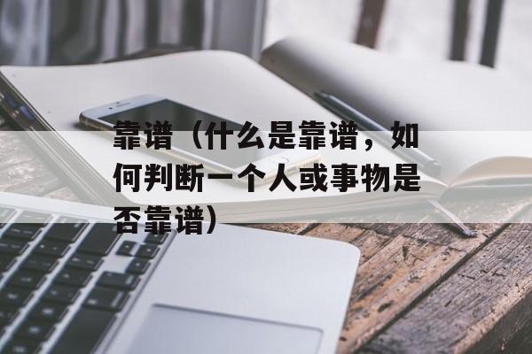 靠谱（什么是靠谱，如何判断一个人或事物是否靠谱）-第1张图片-
