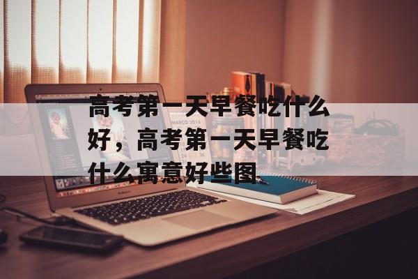 高考第一天早餐吃什么好，高考第一天早餐吃什么寓意好些图-第1张图片-