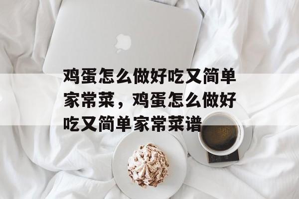 鸡蛋怎么做好吃又简单家常菜，鸡蛋怎么做好吃又简单家常菜谱-第1张图片-