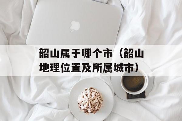 韶山属于哪个市（韶山地理位置及所属城市）-第1张图片-