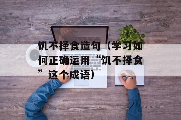 饥不择食造句（学习如何正确运用“饥不择食”这个成语）-第1张图片-
