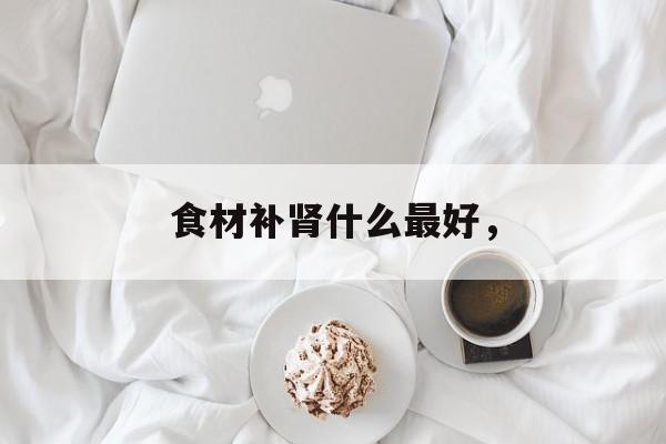 食材补肾什么最好，-第1张图片-