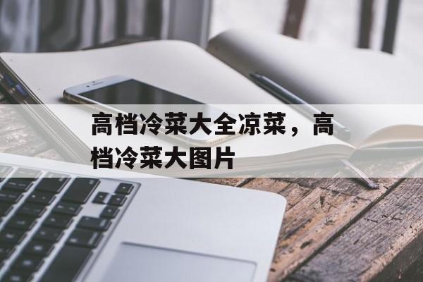 高档冷菜大全凉菜，高档冷菜大图片-第1张图片-