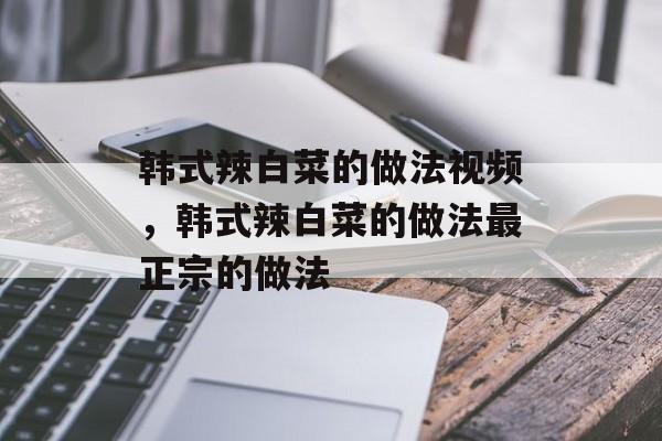韩式辣白菜的做法视频，韩式辣白菜的做法最正宗的做法-第1张图片-