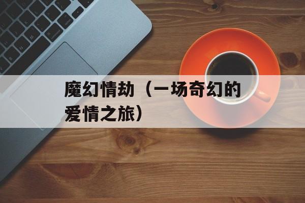 魔幻情劫（一场奇幻的爱情之旅）-第1张图片-