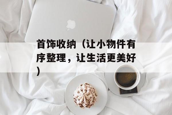 首饰收纳（让小物件有序整理，让生活更美好）-第1张图片-