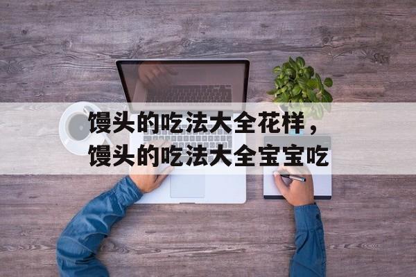 馒头的吃法大全花样，馒头的吃法大全宝宝吃-第1张图片-