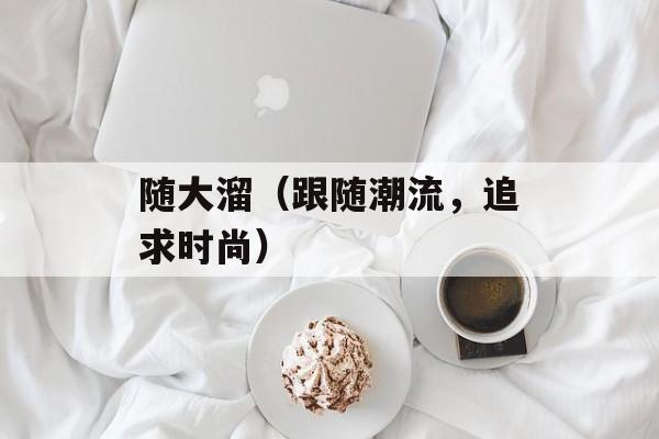 随大溜（跟随潮流，追求时尚）-第1张图片-