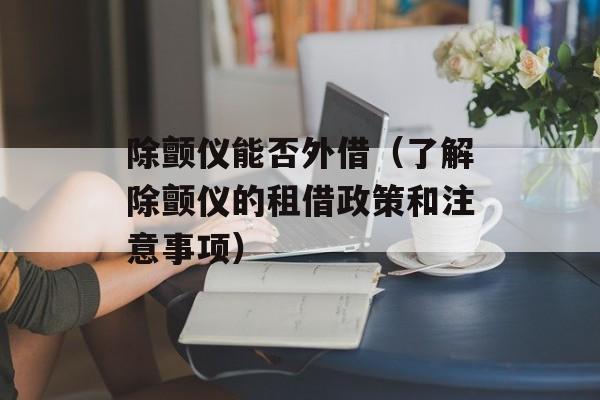 除颤仪能否外借（了解除颤仪的租借政策和注意事项）-第1张图片-
